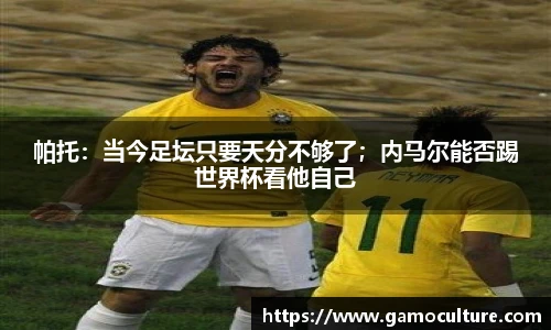 帕托：当今足坛只要天分不够了；内马尔能否踢世界杯看他自己